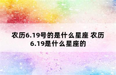 农历6.19号的是什么星座 农历6.19是什么星座的